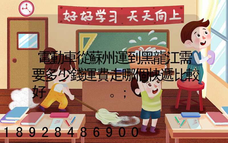 電動車從蘇州運到黑龍江需要多少錢運費走哪個快遞比較好。